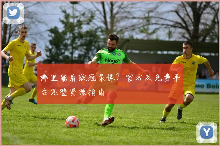 哪里能看欧冠录像？官方及免费平台完整资源指南