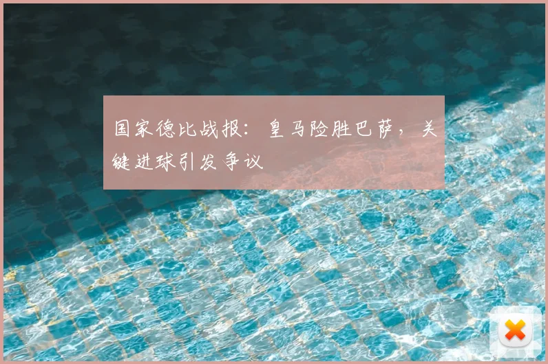 国家德比战报：皇马险胜巴萨，关键进球引发争议