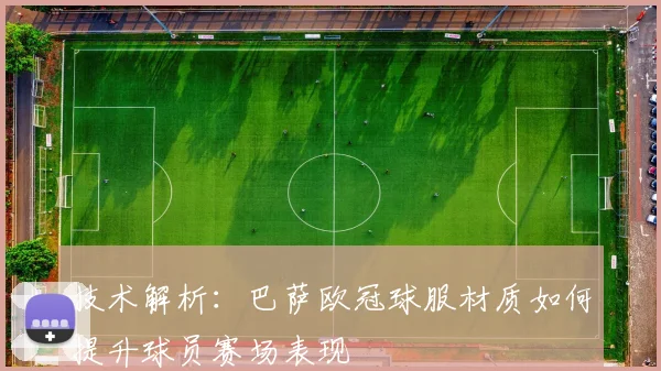 技术解析：巴萨欧冠球服材质如何提升球员赛场表现