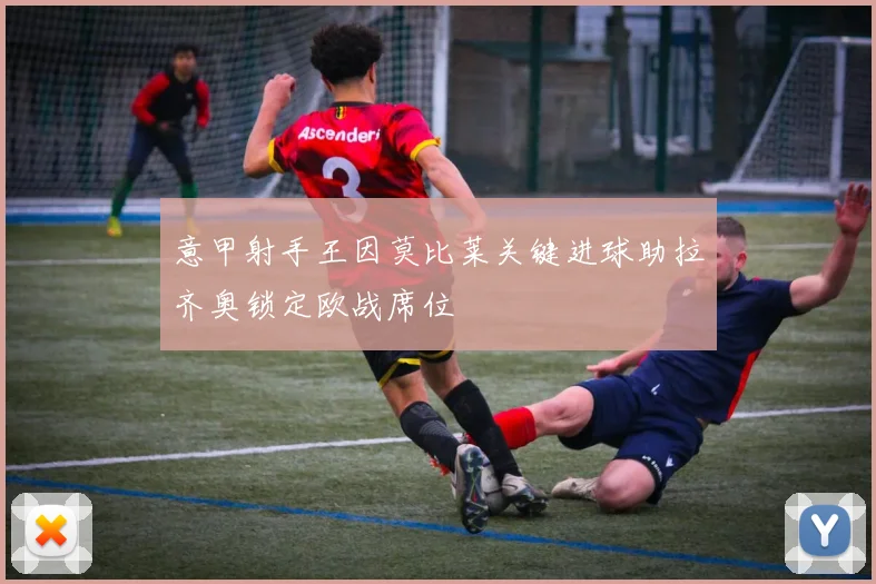 意甲射手王因莫比莱关键进球助拉齐奥锁定欧战席位