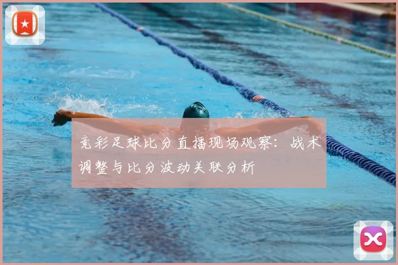 竞彩足球比分直播现场观察：战术调整与比分波动关联分析