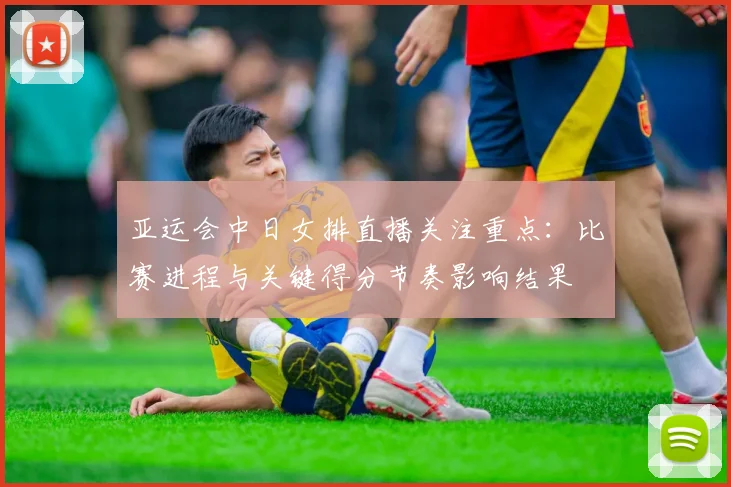 亚运会中日女排直播关注重点:比赛进程与关键得分节奏影响结果