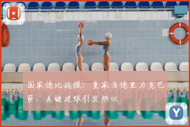 国家德比战报：皇家马德里力克巴萨，关键进球引发热议
