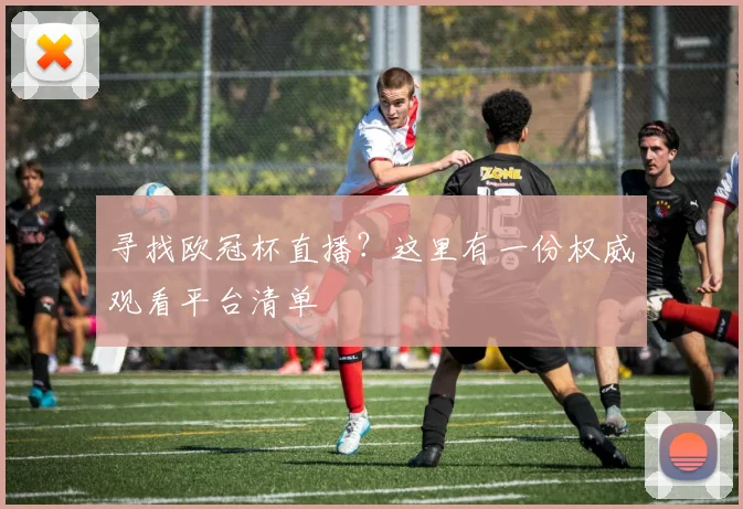 寻找欧冠杯直播？这里有一份权威观看平台清单