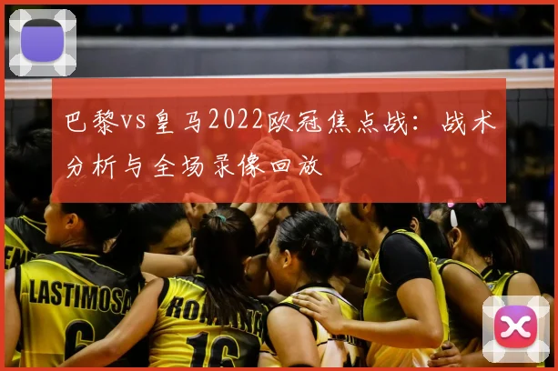 巴黎vs皇马2022欧冠焦点战:战术分析与全场录像回放