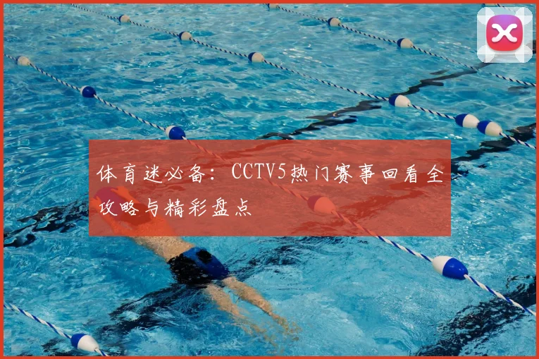 体育迷必备：CCTV5热门赛事回看全攻略与精彩盘点