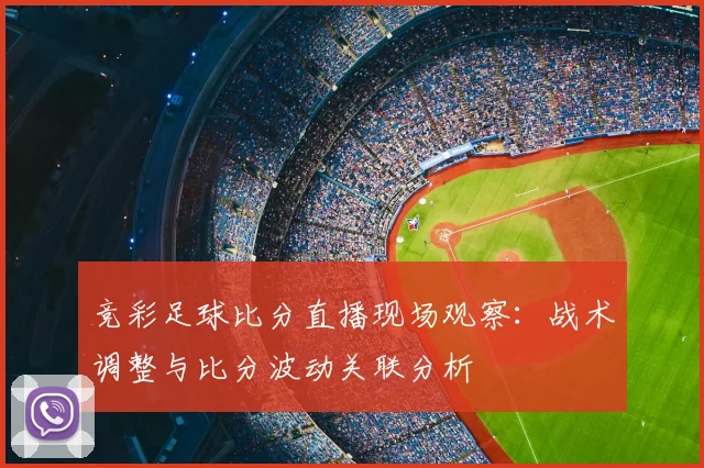 竞彩足球比分直播现场观察：战术调整与比分波动关联分析
