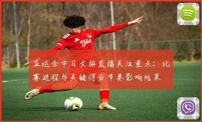 亚运会中日女排直播关注重点：比赛进程与关键得分节奏影响结果