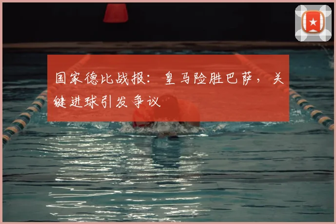 国家德比战报：皇马险胜巴萨，关键进球引发争议