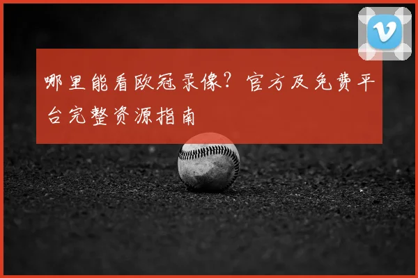 哪里能看欧冠录像?官方及免费平台完整资源指南
