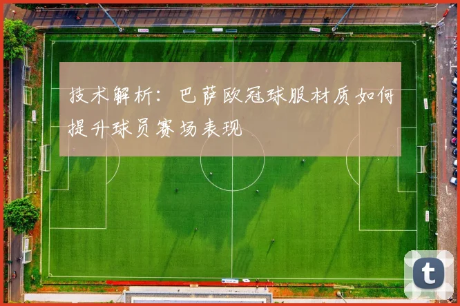技术解析：巴萨欧冠球服材质如何提升球员赛场表现