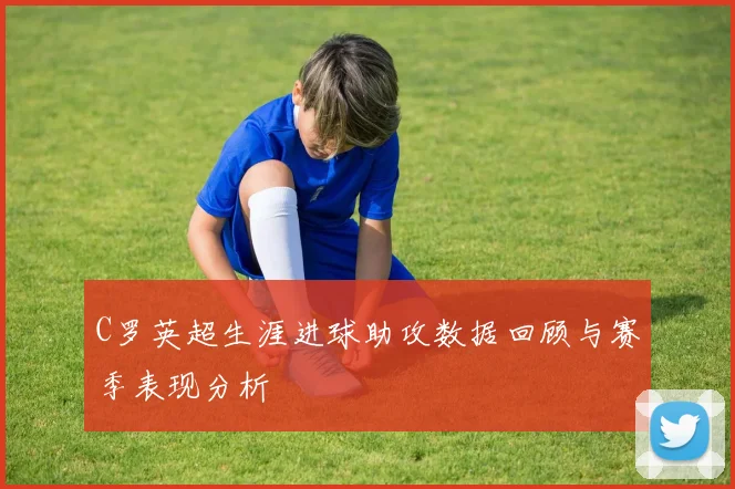 C罗英超生涯进球助攻数据回顾与赛季表现分析