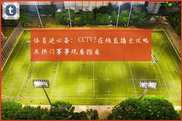 体育迷必备：CCTV5在线直播全攻略及热门赛事观看指南