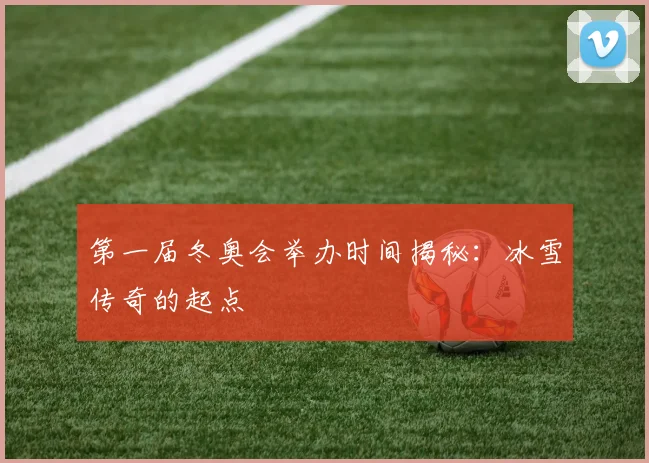 第一届冬奥会举办时间揭秘:冰雪传奇的起点